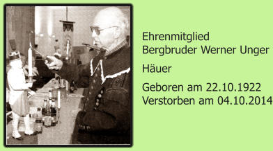 Ehrenmitglied Bergbruder Werner Unger Huer Geboren am 22.10.1922 Verstorben am 04.10.2014